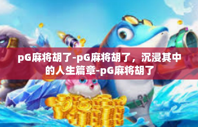 pG麻将胡了-pG麻将胡了，沉浸其中的人生篇章-pG麻将胡了