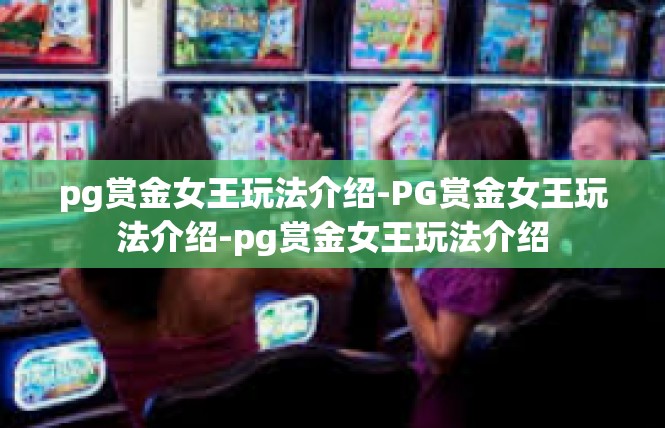 pg赏金女王玩法介绍-PG赏金女王玩法介绍-pg赏金女王玩法介绍
