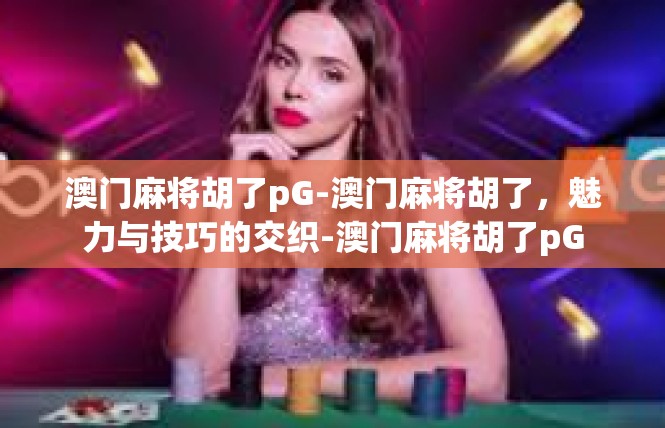 澳门麻将胡了pG-澳门麻将胡了，魅力与技巧的交织-澳门麻将胡了pG