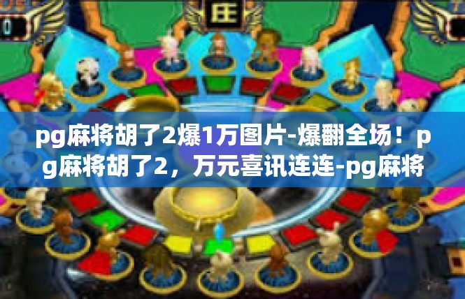 pg麻将胡了2爆1万图片-爆翻全场！pg麻将胡了2，万元喜讯连连-pg麻将胡了2爆1万图片