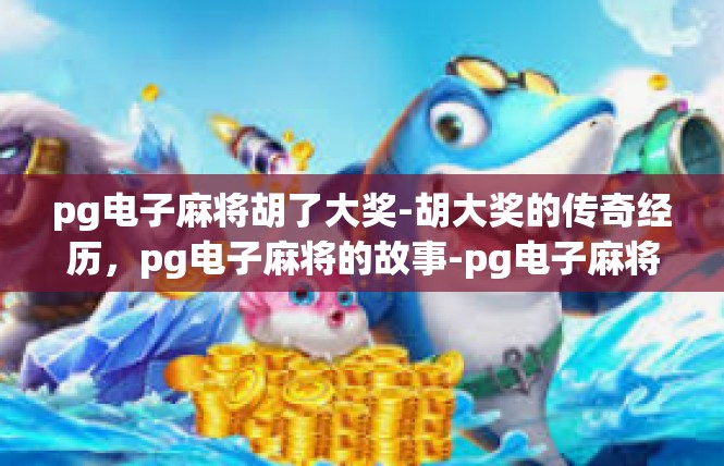 pg电子麻将胡了大奖-胡大奖的传奇经历，pg电子麻将的故事-pg电子麻将胡了大奖
