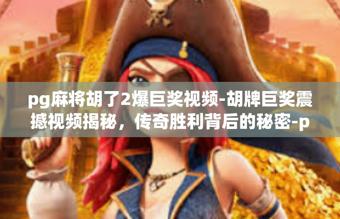 pg麻将胡了2爆巨奖视频-胡牌巨奖震撼视频揭秘，传奇胜利背后的秘密-pg麻将胡了2爆巨奖视频