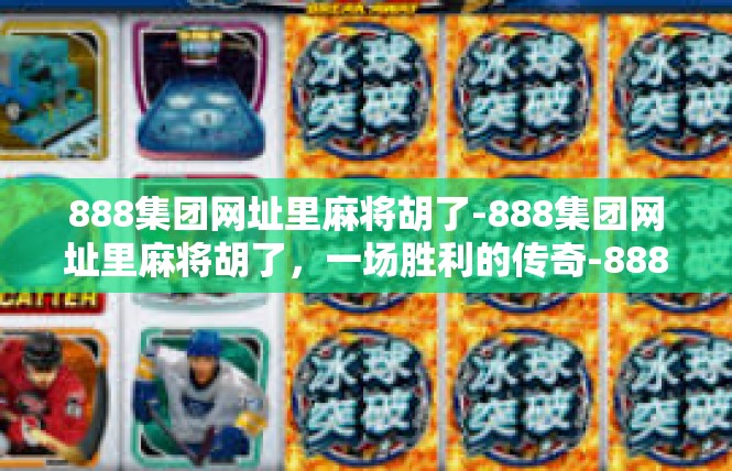 888集团网址里麻将胡了-888集团网址里麻将胡了，一场胜利的传奇-888集团网址里麻将胡了
