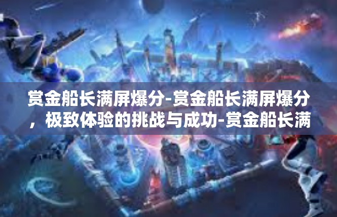 赏金船长满屏爆分-赏金船长满屏爆分，极致体验的挑战与成功-赏金船长满屏爆分