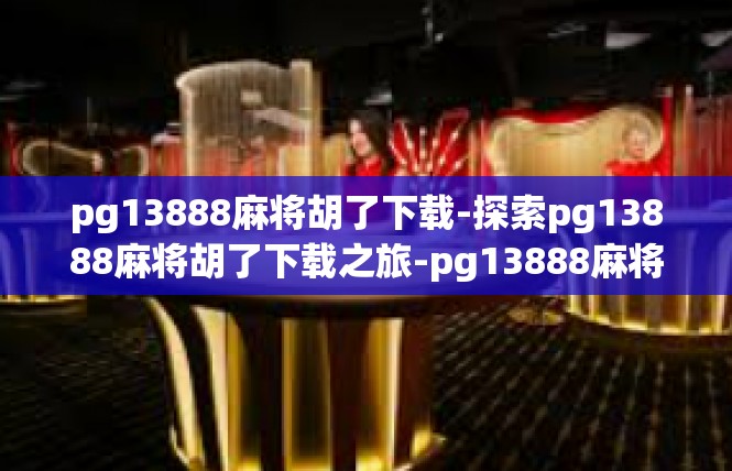 pg13888麻将胡了下载-探索pg13888麻将胡了下载之旅-pg13888麻将胡了下载