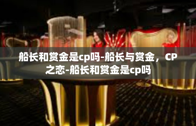 船长和赏金是cp吗-船长与赏金，CP之恋-船长和赏金是cp吗