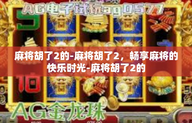 麻将胡了2的-麻将胡了2，畅享麻将的快乐时光-麻将胡了2的
