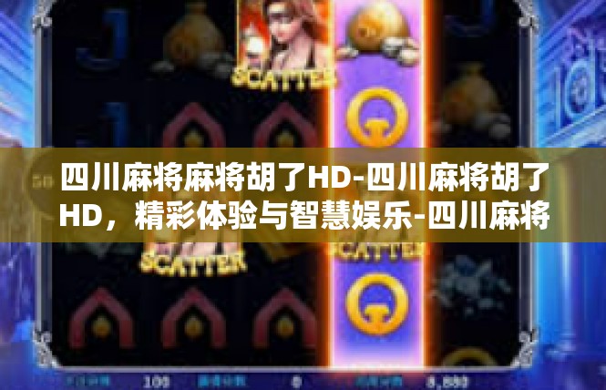 四川麻将麻将胡了HD-四川麻将胡了HD，精彩体验与智慧娱乐-四川麻将麻将胡了HD