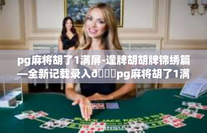 pg麻将胡了1满屏-逢牌胡胡牌锦绣篇—全新记载录入📚pg麻将胡了1满屏