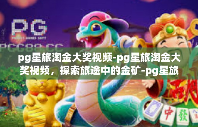 pg星旅淘金大奖视频-pg星旅淘金大奖视频，探索旅途中的金矿-pg星旅淘金大奖视频