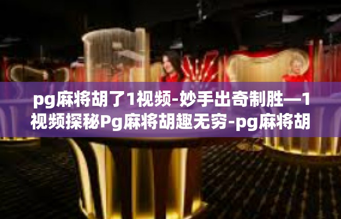 pg麻将胡了1视频-妙手出奇制胜—1视频探秘Pg麻将胡趣无穷-pg麻将胡了1视频