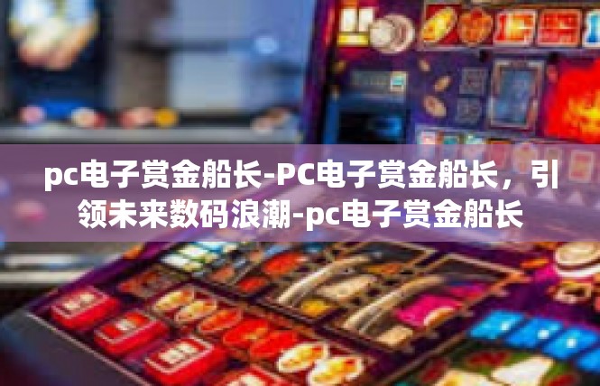 pc电子赏金船长-PC电子赏金船长，引领未来数码浪潮-pc电子赏金船长