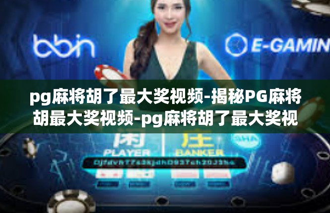 pg麻将胡了最大奖视频-揭秘PG麻将胡最大奖视频-pg麻将胡了最大奖视频