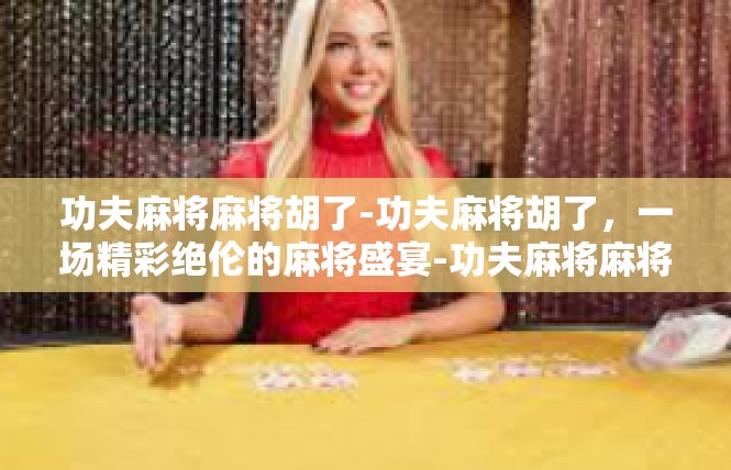 功夫麻将麻将胡了-功夫麻将胡了，一场精彩绝伦的麻将盛宴-功夫麻将麻将胡了