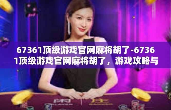 67361顶级游戏官网麻将胡了-67361顶级游戏官网麻将胡了，游戏攻略与技巧-67361顶级游戏官网麻将胡了