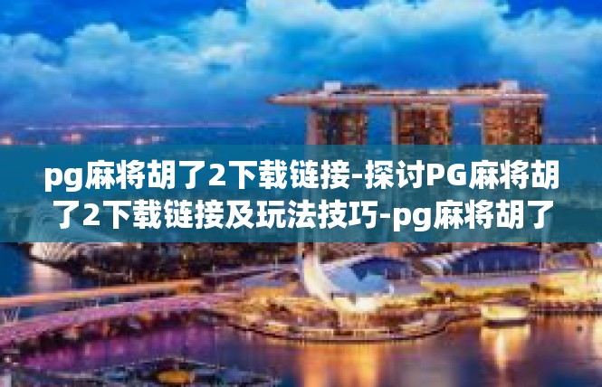 pg麻将胡了2下载链接-探讨PG麻将胡了2下载链接及玩法技巧-pg麻将胡了2下载链接