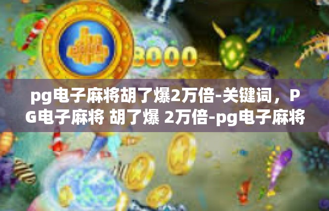 pg电子麻将胡了爆2万倍-关键词，PG电子麻将 胡了爆 2万倍-pg电子麻将胡了爆2万倍