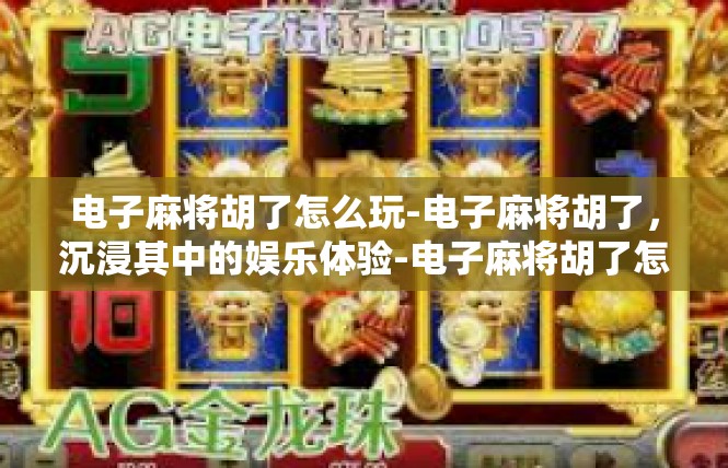 电子麻将胡了怎么玩-电子麻将胡了，沉浸其中的娱乐体验-电子麻将胡了怎么玩