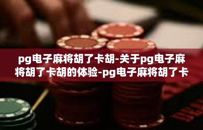 pg电子麻将胡了卡胡-关于pg电子麻将胡了卡胡的体验-pg电子麻将胡了卡胡