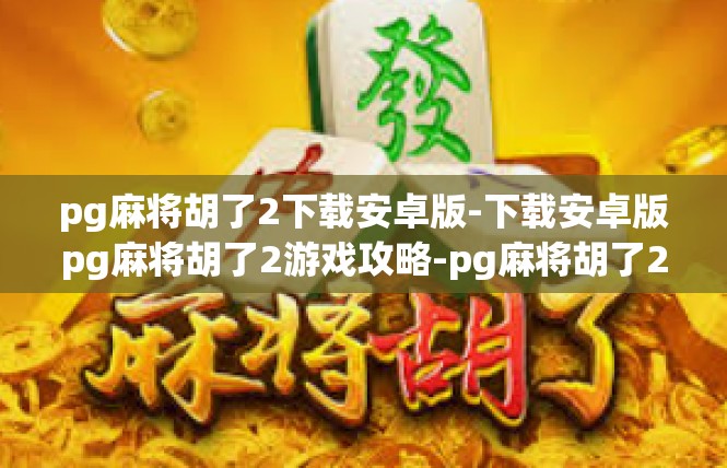 pg麻将胡了2下载安卓版-下载安卓版pg麻将胡了2游戏攻略-pg麻将胡了2下载安卓版