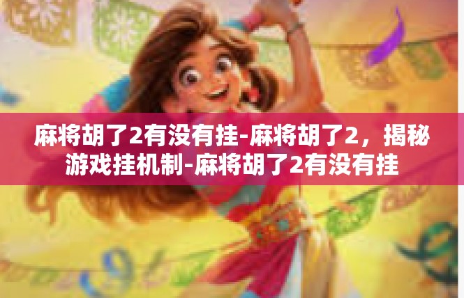麻将胡了2有没有挂-麻将胡了2，揭秘游戏挂机制-麻将胡了2有没有挂