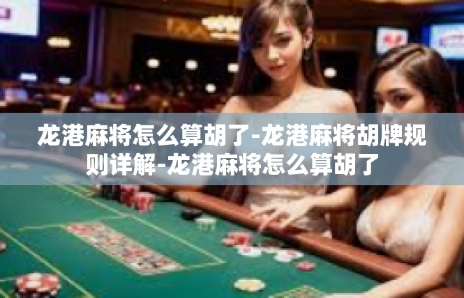 龙港麻将怎么算胡了-龙港麻将胡牌规则详解-龙港麻将怎么算胡了