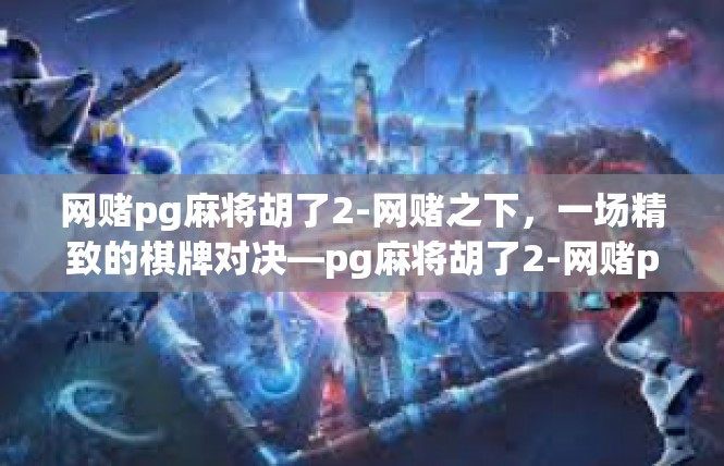 网赌pg麻将胡了2-网赌之下，一场精致的棋牌对决—pg麻将胡了2-网赌pg麻将胡了2