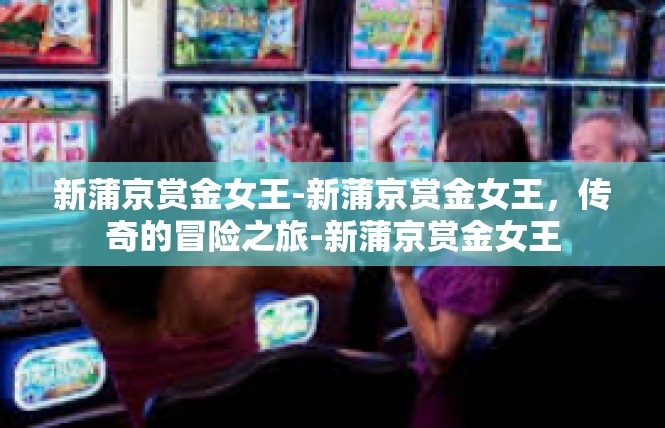 新蒲京赏金女王-新蒲京赏金女王，传奇的冒险之旅-新蒲京赏金女王