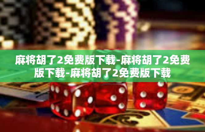 麻将胡了2免费版下载-麻将胡了2免费版下载-麻将胡了2免费版下载