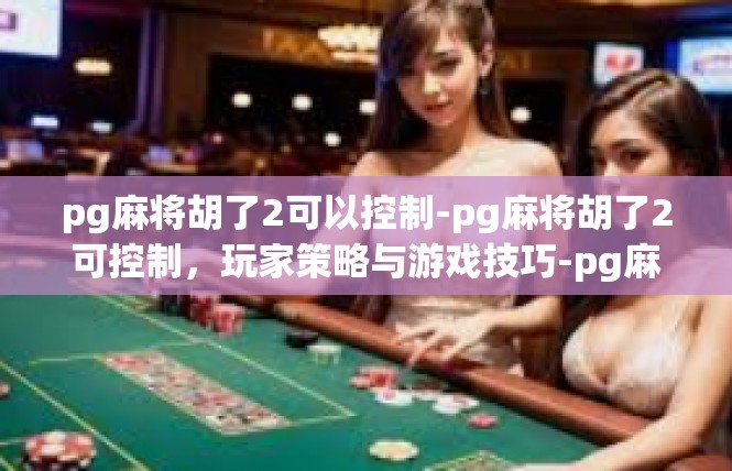 pg麻将胡了2可以控制-pg麻将胡了2可控制，玩家策略与游戏技巧-pg麻将胡了2可以控制
