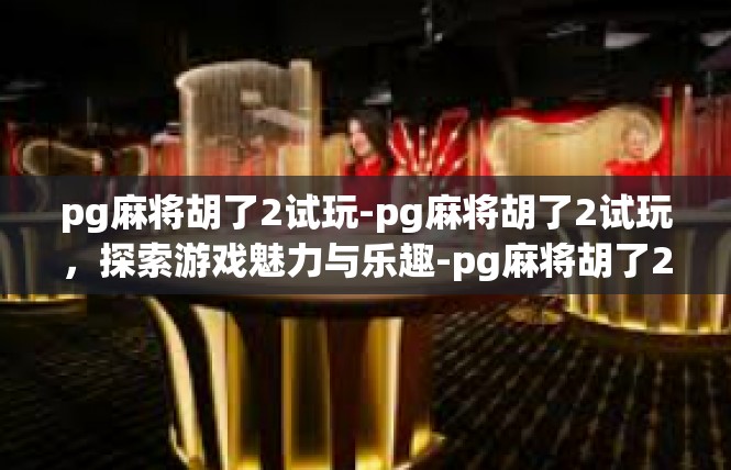 pg麻将胡了2试玩-pg麻将胡了2试玩，探索游戏魅力与乐趣-pg麻将胡了2试玩