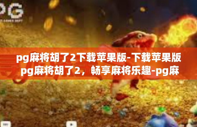 pg麻将胡了2下载苹果版-下载苹果版 pg麻将胡了2，畅享麻将乐趣-pg麻将胡了2下载苹果版