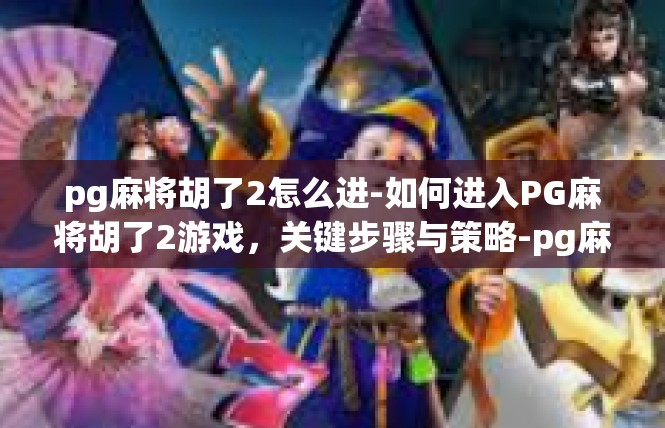pg麻将胡了2怎么进-如何进入PG麻将胡了2游戏，关键步骤与策略-pg麻将胡了2怎么进