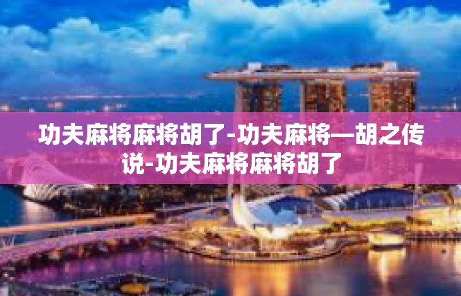 功夫麻将麻将胡了-功夫麻将—胡之传说-功夫麻将麻将胡了