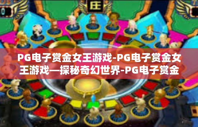 PG电子赏金女王游戏-PG电子赏金女王游戏—探秘奇幻世界-PG电子赏金女王游戏