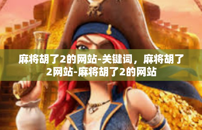 麻将胡了2的网站-关键词，麻将胡了2网站-麻将胡了2的网站