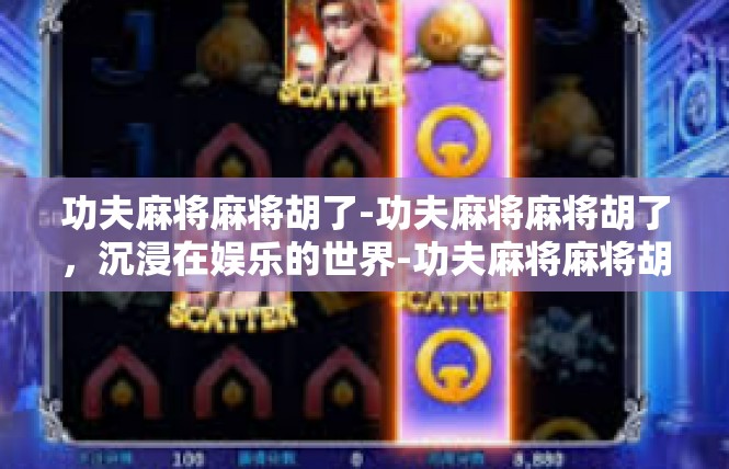 功夫麻将麻将胡了-功夫麻将麻将胡了，沉浸在娱乐的世界-功夫麻将麻将胡了