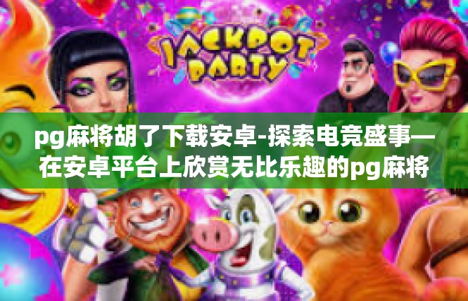 pg麻将胡了下载安卓-探索电竞盛事—在安卓平台上欣赏无比乐趣的pg麻将胡了-pg麻将胡了下载安卓