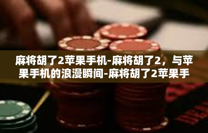 麻将胡了2苹果手机-麻将胡了2，与苹果手机的浪漫瞬间-麻将胡了2苹果手机
