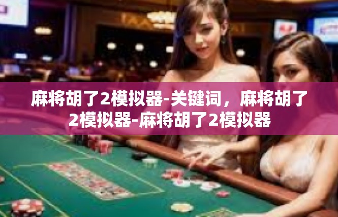 麻将胡了2模拟器-关键词，麻将胡了2模拟器-麻将胡了2模拟器