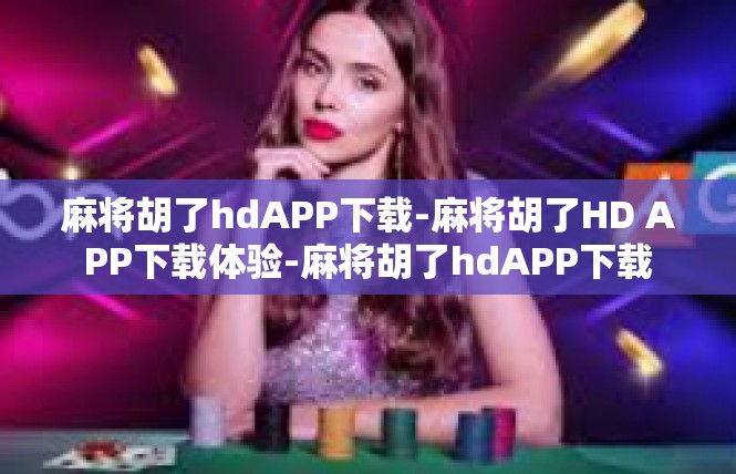 麻将胡了hdAPP下载-麻将胡了HD APP下载体验-麻将胡了hdAPP下载