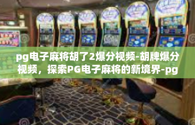 pg电子麻将胡了2爆分视频-胡牌爆分视频，探索PG电子麻将的新境界-pg电子麻将胡了2爆分视频
