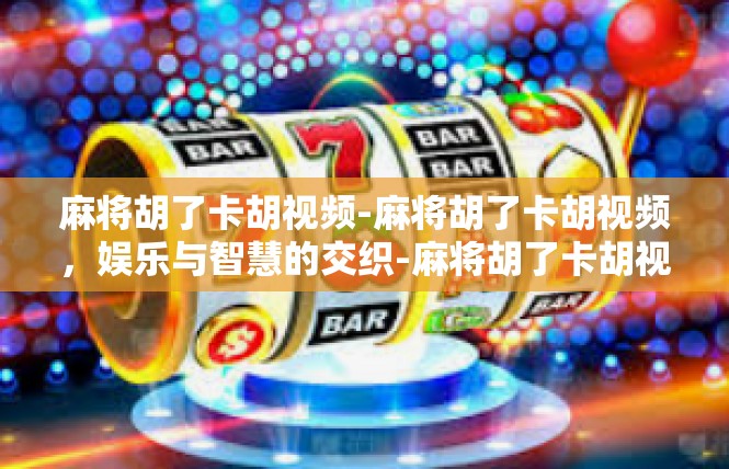 麻将胡了卡胡视频-麻将胡了卡胡视频，娱乐与智慧的交织-麻将胡了卡胡视频