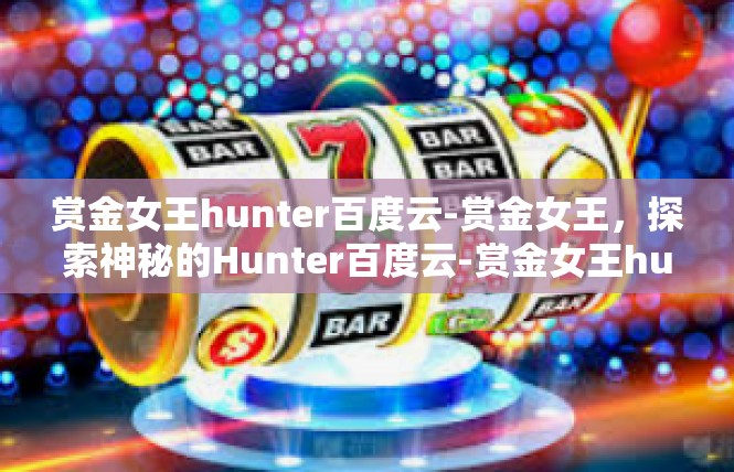 赏金女王hunter百度云-赏金女王，探索神秘的Hunter百度云-赏金女王hunter百度云