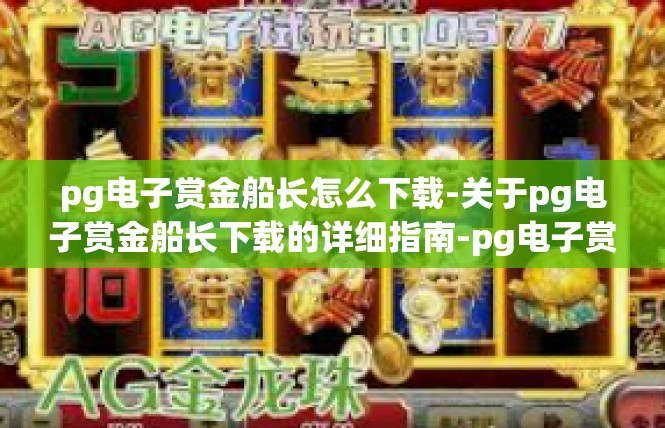 pg电子赏金船长怎么下载-关于pg电子赏金船长下载的详细指南-pg电子赏金船长怎么下载