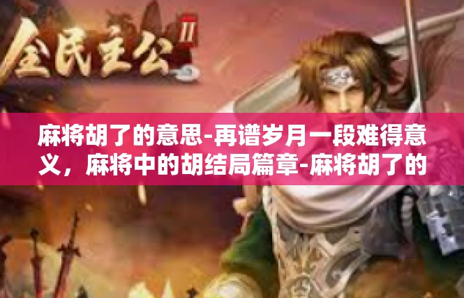 麻将胡了的意思-再谱岁月一段难得意义，麻将中的胡结局篇章-麻将胡了的意思