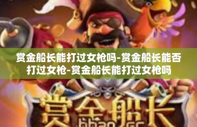 赏金船长能打过女枪吗-赏金船长能否打过女枪-赏金船长能打过女枪吗