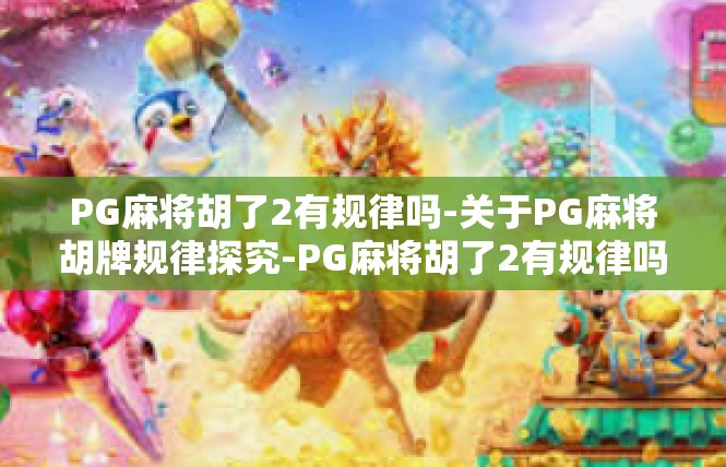 PG麻将胡了2有规律吗-关于PG麻将胡牌规律探究-PG麻将胡了2有规律吗