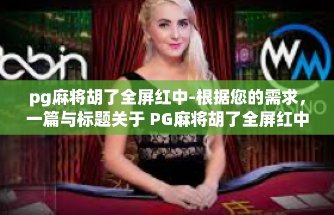 pg麻将胡了全屏红中-根据您的需求，一篇与标题关于 PG麻将胡了全屏红中 关键词相关的文章可能会描绘关于背景和语境的核心主题、实时感悟以及其他见解，pg麻将胡了全屏红中