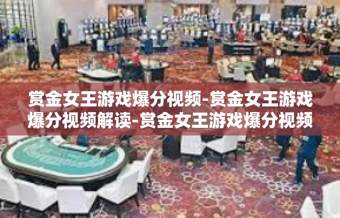 赏金女王游戏爆分视频-赏金女王游戏爆分视频解读-赏金女王游戏爆分视频